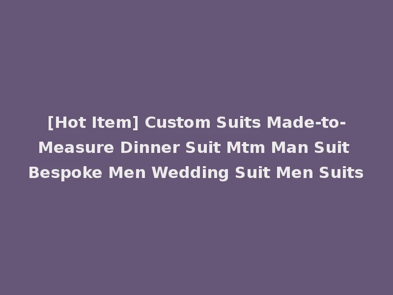 [Hot Item] Custom Suits Made-to-Measure Dinner Suit Mtm Man Suit Bespoke Men Wedding Suit Men Suits