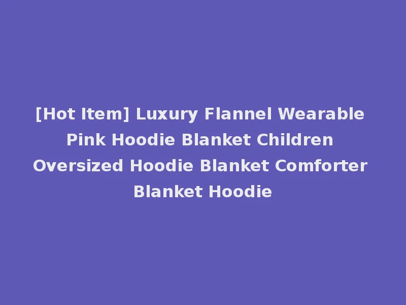 [Hot Item] Luxury Flannel Wearable Pink Hoodie Blanket Children Oversized Hoodie Blanket Comforter Blanket Hoodie
