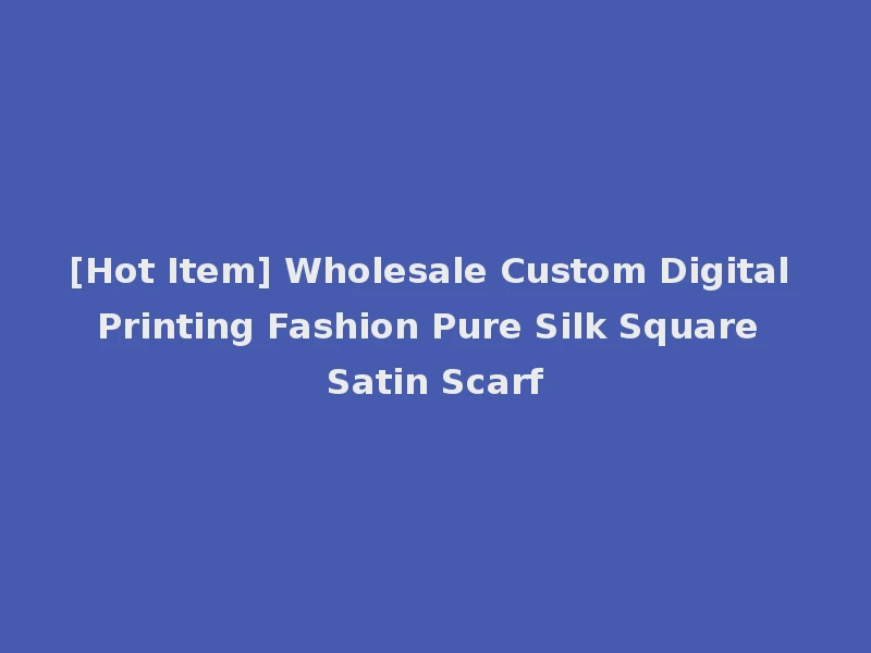 [Hot Item] Wholesale Custom Digital Printing Fashion Pure Silk Square Satin Scarf