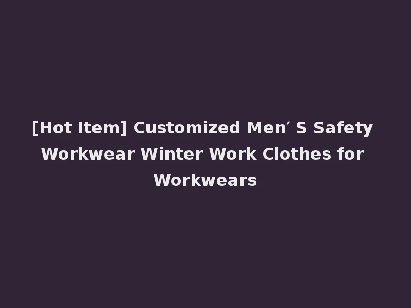 [Hot Item] Customized Men′ S Safety Workwear Winter Work Clothes for Workwears