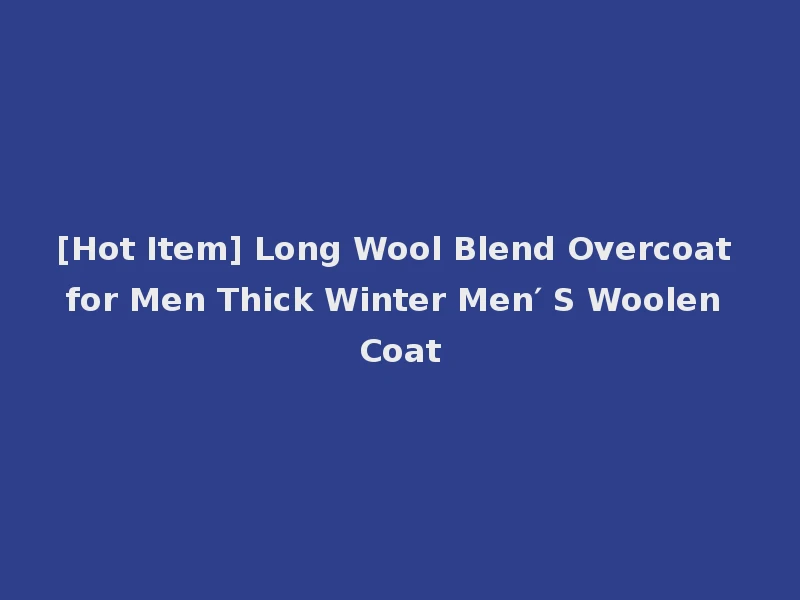 [Hot Item] Long Wool Blend Overcoat for Men Thick Winter Men′ S Woolen Coat