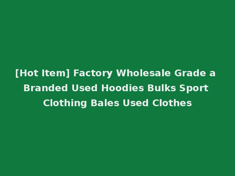 [Hot Item] Factory Wholesale Grade a Branded Used Hoodies Bulks Sport Clothing Bales Used Clothes