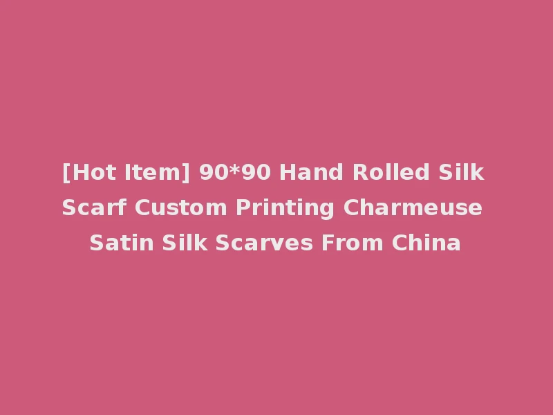 [Hot Item] 90*90 Hand Rolled Silk Scarf Custom Printing Charmeuse Satin Silk Scarves From China