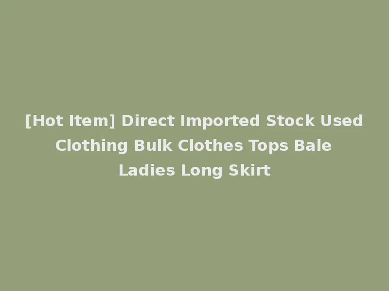 [Hot Item] Direct Imported Stock Used Clothing Bulk Clothes Tops Bale Ladies Long Skirt