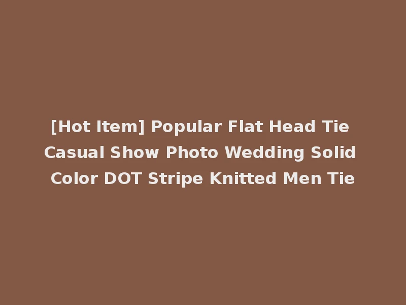 [Hot Item] Popular Flat Head Tie Casual Show Photo Wedding Solid Color DOT Stripe Knitted Men Tie