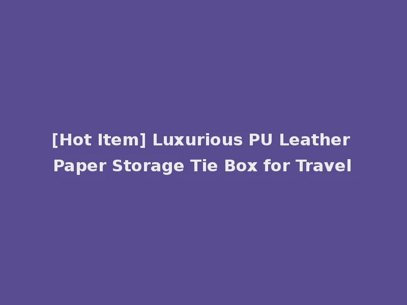 [Hot Item] Luxurious PU Leather Paper Storage Tie Box for Travel