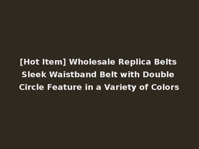 [Hot Item] Wholesale Replica Belts Sleek Waistband Belt with Double Circle Feature in a Variety of Colors