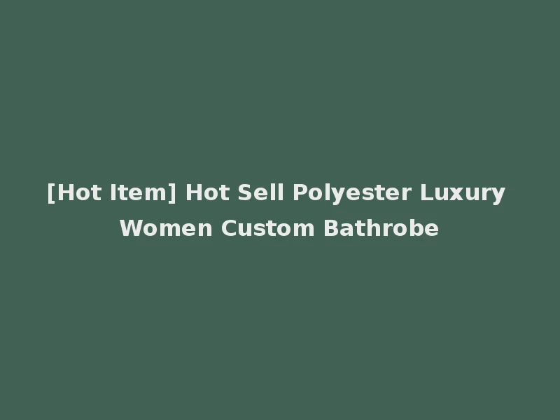 [Hot Item] Hot Sell Polyester Luxury Women Custom Bathrobe