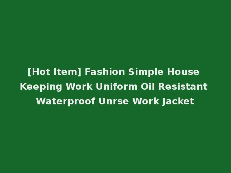 [Hot Item] Fashion Simple House Keeping Work Uniform Oil Resistant Waterproof Unrse Work Jacket