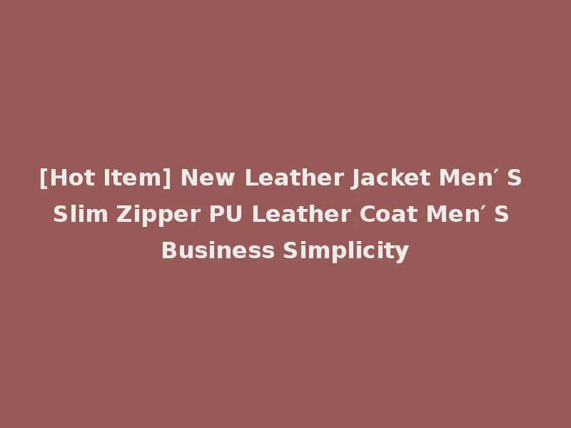 [Hot Item] New Leather Jacket Men′ S Slim Zipper PU Leather Coat Men′ S Business Simplicity