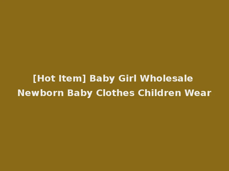 [Hot Item] Baby Girl Wholesale Newborn Baby Clothes Children Wear