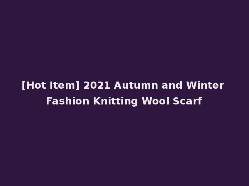 [Hot Item] 2021 Autumn and Winter Fashion Knitting Wool Scarf