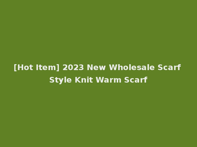 [Hot Item] 2023 New Wholesale Scarf Style Knit Warm Scarf