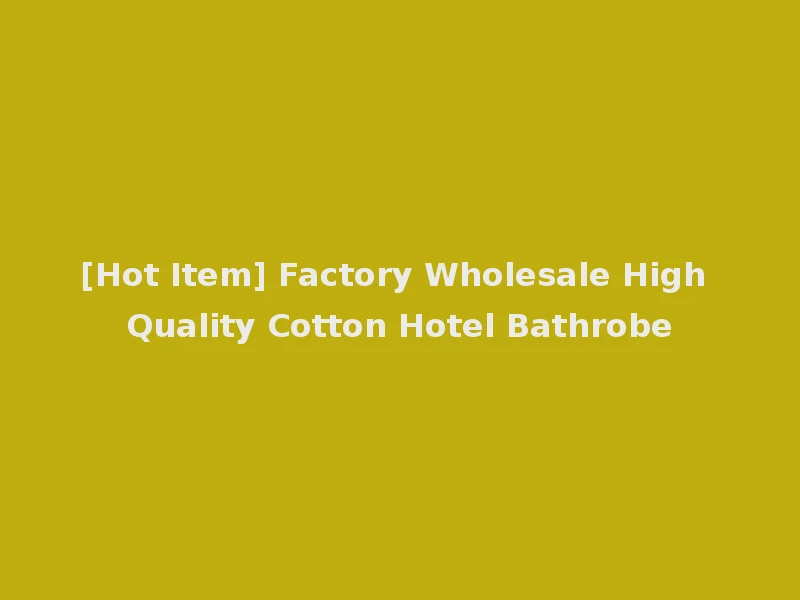 [Hot Item] Factory Wholesale High Quality Cotton Hotel Bathrobe