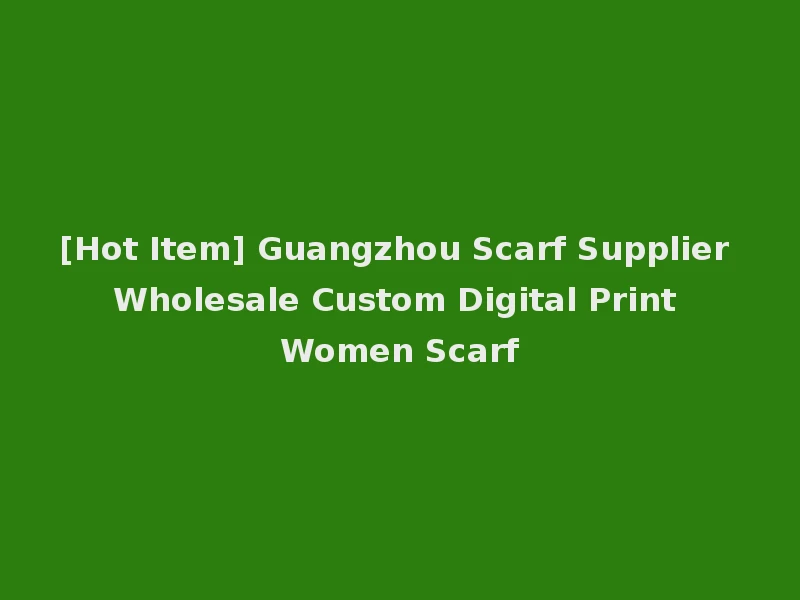 [Hot Item] Guangzhou Scarf Supplier Wholesale Custom Digital Print Women Scarf