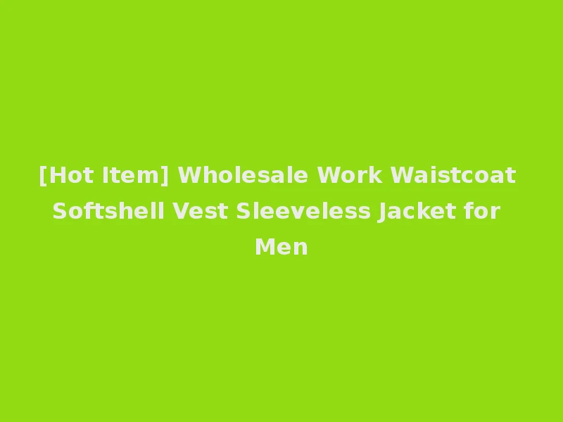 [Hot Item] Wholesale Work Waistcoat Softshell Vest Sleeveless Jacket for Men