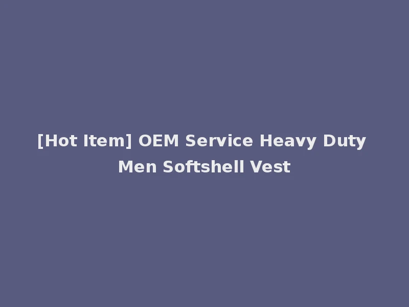 [Hot Item] OEM Service Heavy Duty Men Softshell Vest