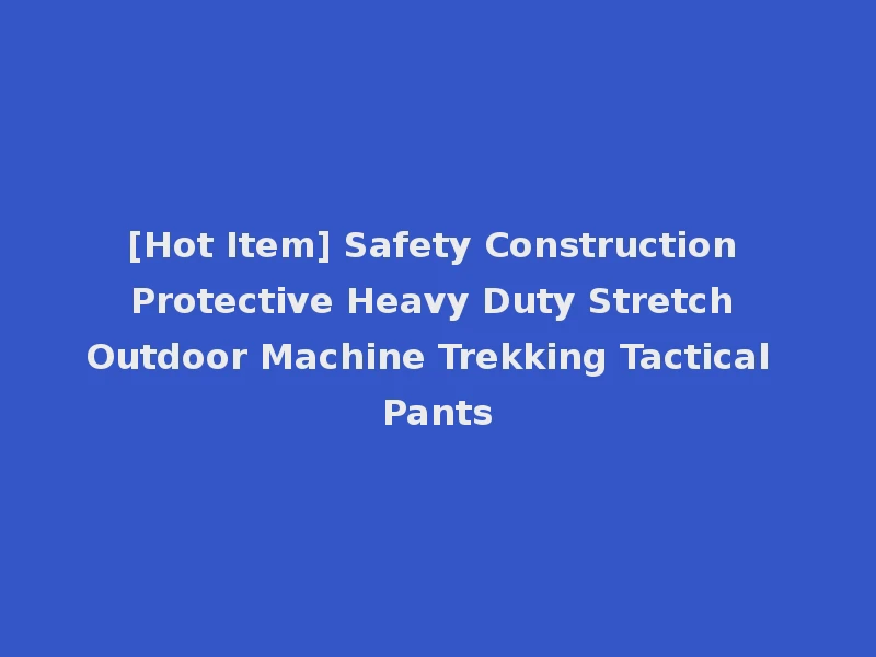 [Hot Item] Safety Construction Protective Heavy Duty Stretch Outdoor Machine Trekking Tactical Pants