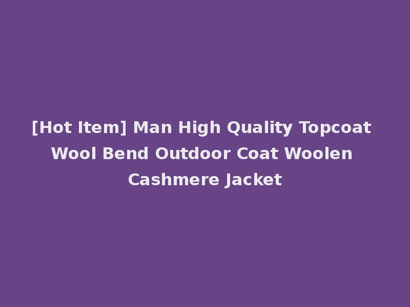 [Hot Item] Man High Quality Topcoat Wool Bend Outdoor Coat Woolen Cashmere Jacket