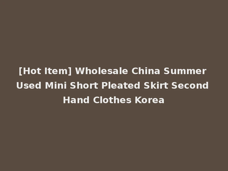 [Hot Item] Wholesale China Summer Used Mini Short Pleated Skirt Second Hand Clothes Korea