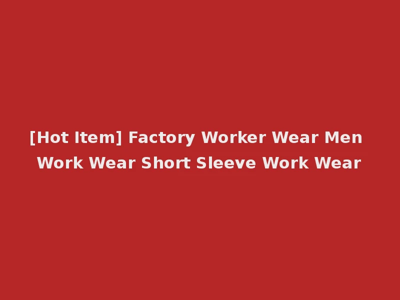 [Hot Item] Factory Worker Wear Men Work Wear Short Sleeve Work Wear