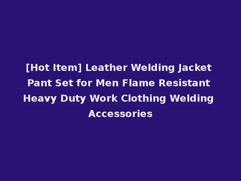 [Hot Item] Leather Welding Jacket Pant Set for Men Flame Resistant Heavy Duty Work Clothing Welding Accessories