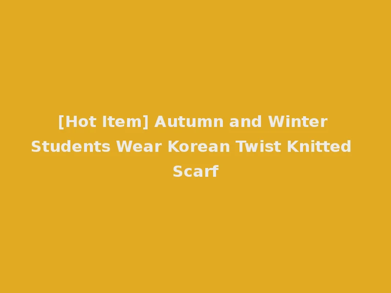 [Hot Item] Autumn and Winter Students Wear Korean Twist Knitted Scarf