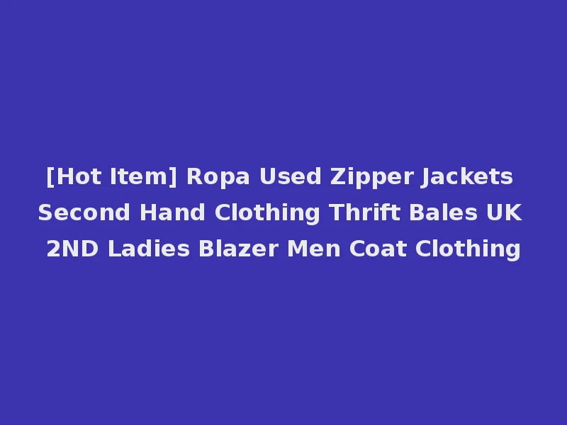[Hot Item] Ropa Used Zipper Jackets Second Hand Clothing Thrift Bales UK 2ND Ladies Blazer Men Coat Clothing