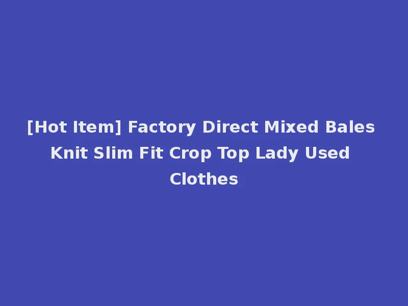[Hot Item] Factory Direct Mixed Bales Knit Slim Fit Crop Top Lady Used Clothes