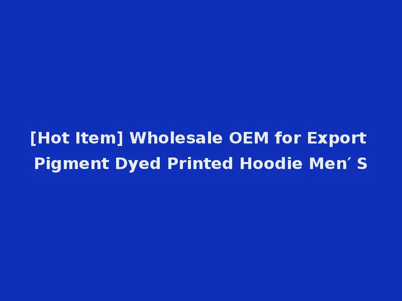 [Hot Item] Wholesale OEM for Export Pigment Dyed Printed Hoodie Men′ S