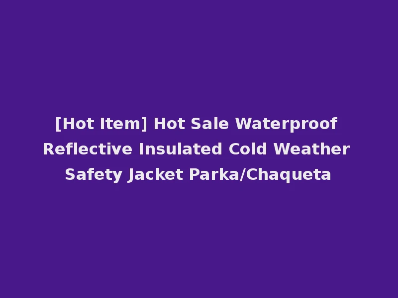 [Hot Item] Hot Sale Waterproof Reflective Insulated Cold Weather Safety Jacket Parka/Chaqueta
