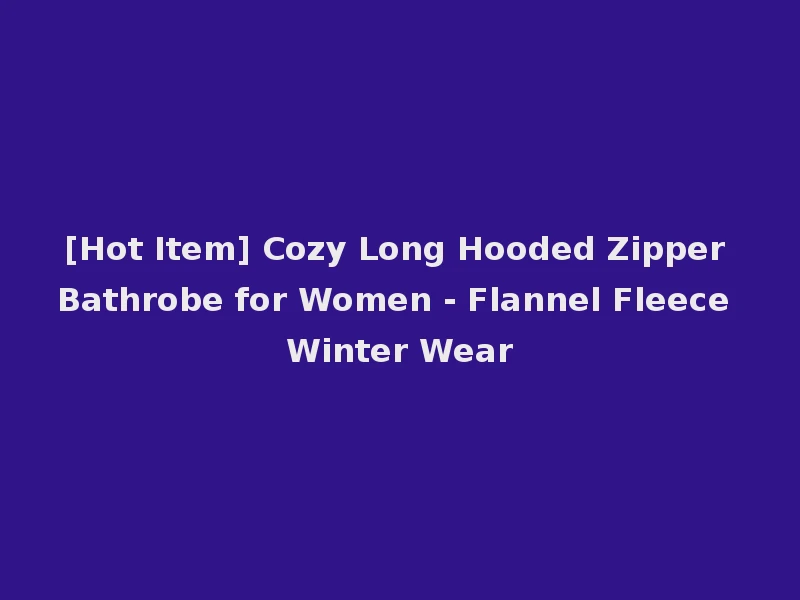[Hot Item] Cozy Long Hooded Zipper Bathrobe for Women - Flannel Fleece Winter Wear