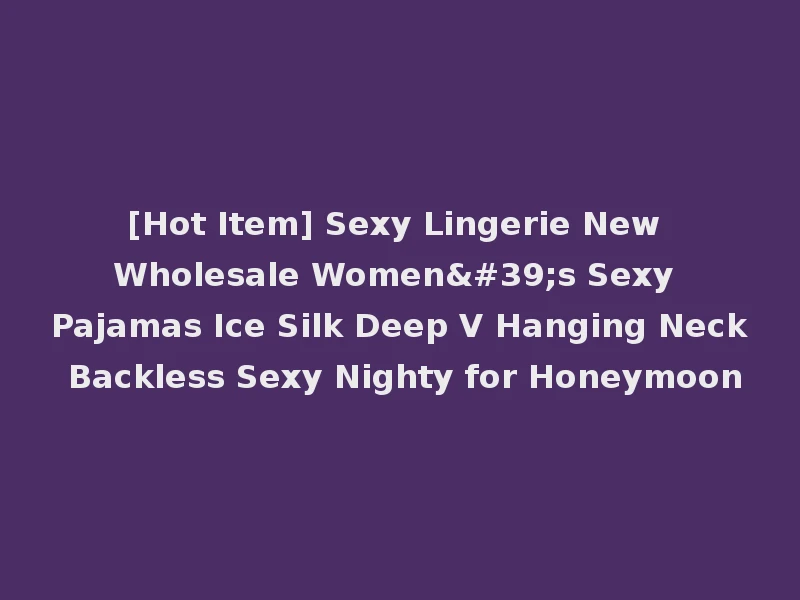 [Hot Item] Sexy Lingerie New Wholesale Women's Sexy Pajamas Ice Silk Deep V Hanging Neck Backless Sexy Nighty for Honeymoon