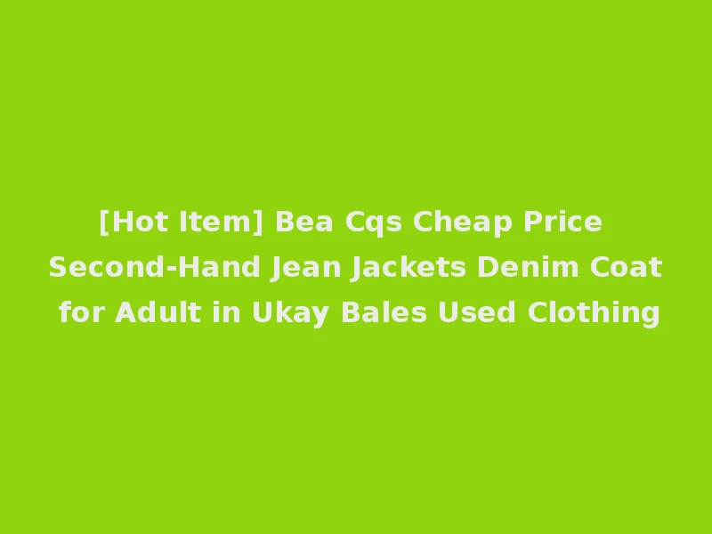 [Hot Item] Bea Cqs Cheap Price Second-Hand Jean Jackets Denim Coat for Adult in Ukay Bales Used Clothing