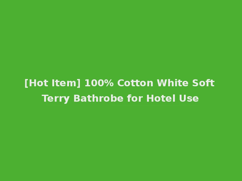[Hot Item] 100% Cotton White Soft Terry Bathrobe for Hotel Use