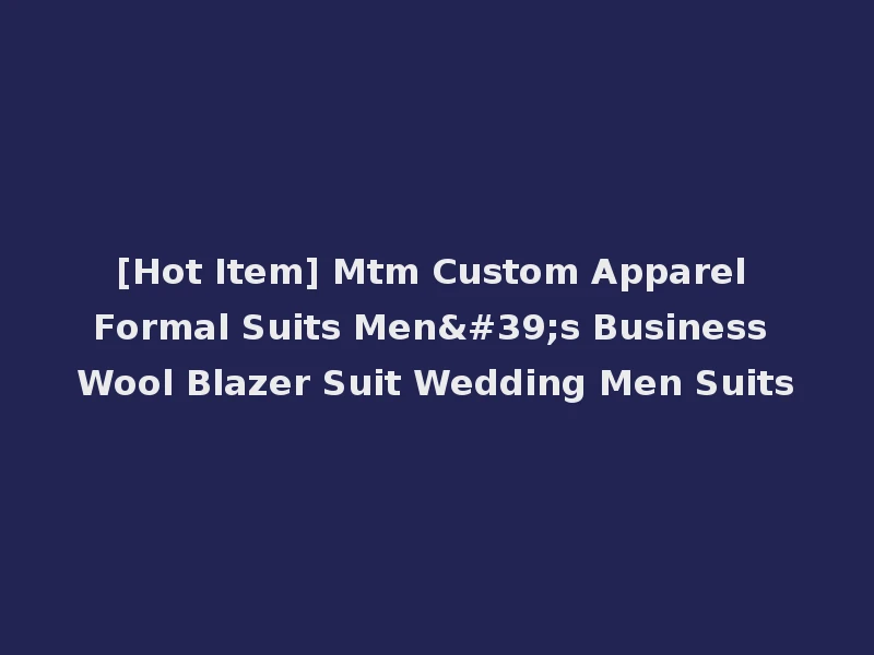 [Hot Item] Mtm Custom Apparel Formal Suits Men's Business Wool Blazer Suit Wedding Men Suits