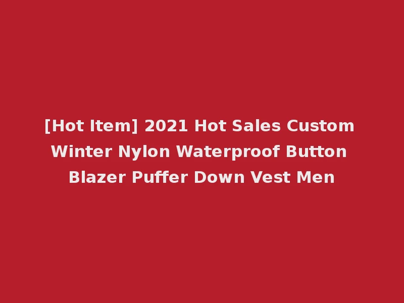 [Hot Item] 2021 Hot Sales Custom Winter Nylon Waterproof Button Blazer Puffer Down Vest Men