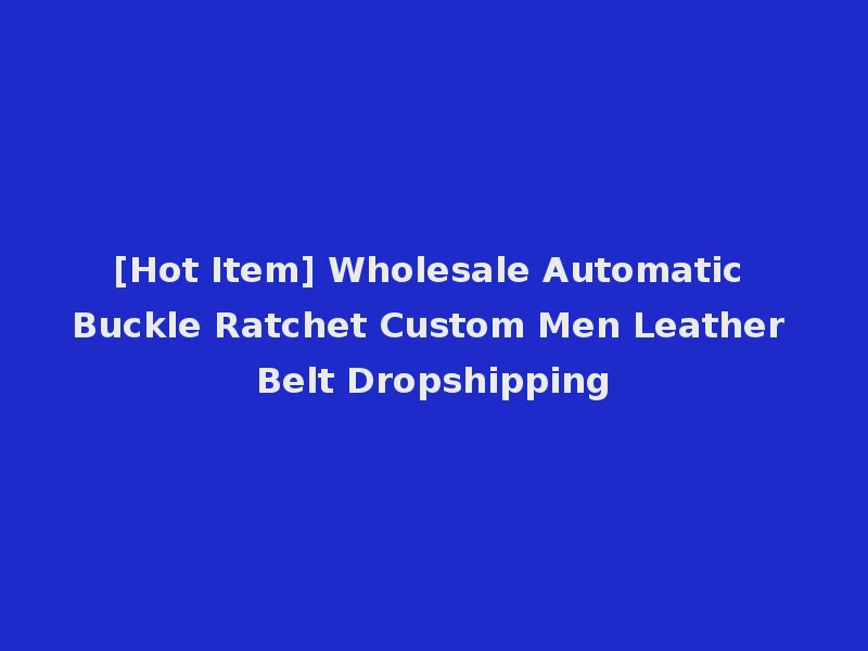 [Hot Item] Wholesale Automatic Buckle Ratchet Custom Men Leather Belt Dropshipping