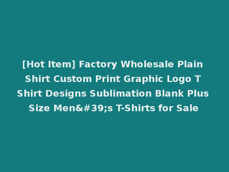 [Hot Item] Factory Wholesale Plain Shirt Custom Print Graphic Logo T Shirt Designs Sublimation Blank Plus Size Men's T-Shirts for Sale