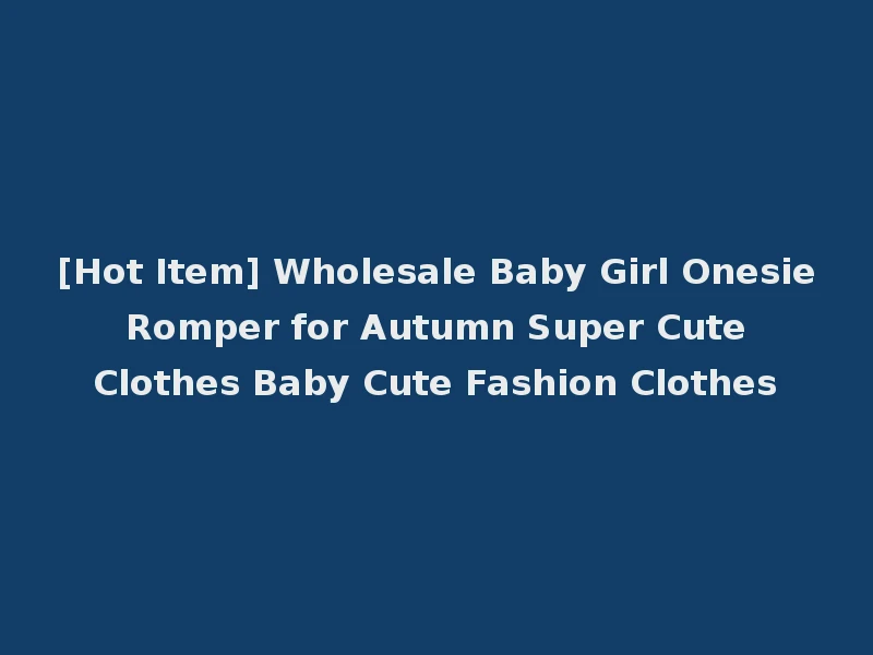 [Hot Item] Wholesale Baby Girl Onesie Romper for Autumn Super Cute Clothes Baby Cute Fashion Clothes
