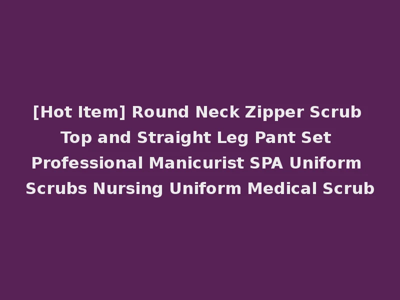 [Hot Item] Round Neck Zipper Scrub Top and Straight Leg Pant Set Professional Manicurist SPA Uniform Scrubs Nursing Uniform Medical Scrub