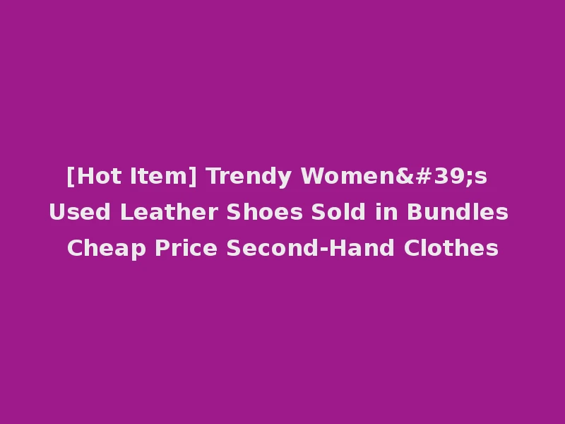 [Hot Item] Trendy Women's Used Leather Shoes Sold in Bundles Cheap Price Second-Hand Clothes