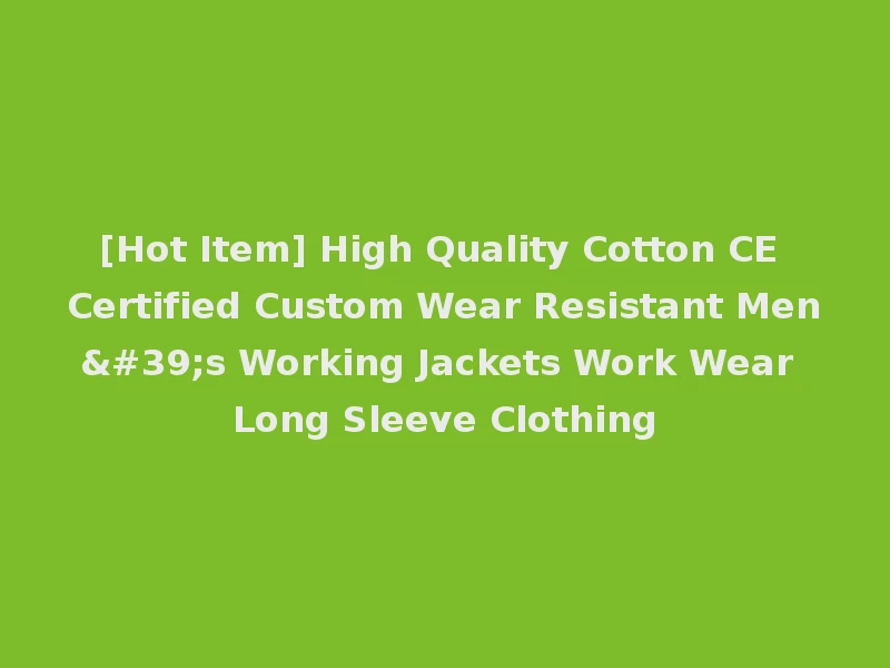 [Hot Item] High Quality Cotton CE Certified Custom Wear Resistant Men's Working Jackets Work Wear Long Sleeve Clothing