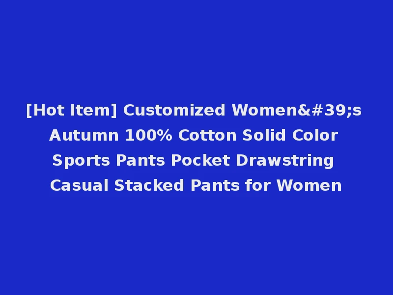 [Hot Item] Customized Women's Autumn 100% Cotton Solid Color Sports Pants Pocket Drawstring Casual Stacked Pants for Women