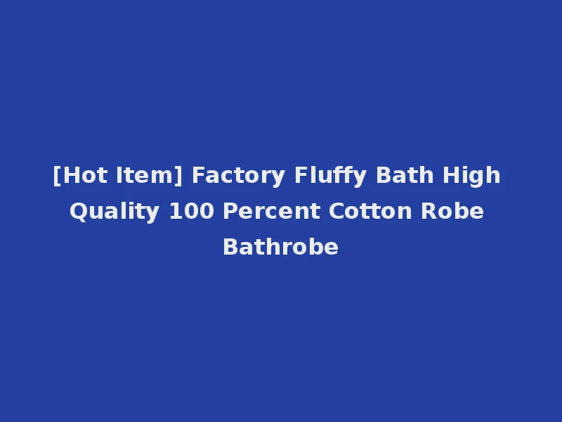 [Hot Item] Factory Fluffy Bath High Quality 100 Percent Cotton Robe Bathrobe