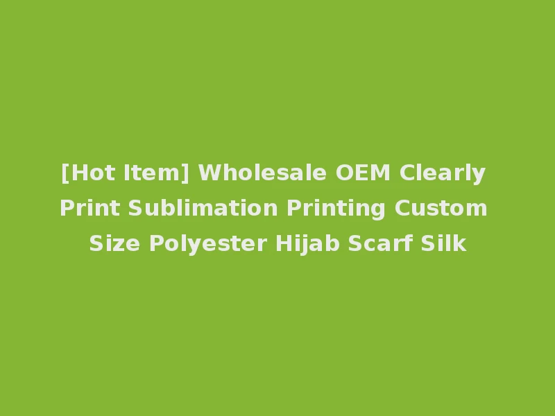 [Hot Item] Wholesale OEM Clearly Print Sublimation Printing Custom Size Polyester Hijab Scarf Silk