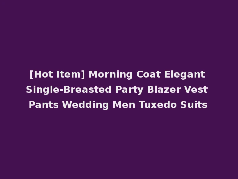 [Hot Item] Morning Coat Elegant Single-Breasted Party Blazer Vest Pants Wedding Men Tuxedo Suits