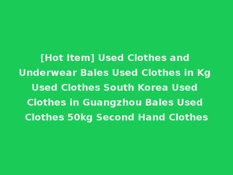 [Hot Item] Used Clothes and Underwear Bales Used Clothes in Kg Used Clothes South Korea Used Clothes in Guangzhou Bales Used Clothes 50kg Second Hand Clothes
