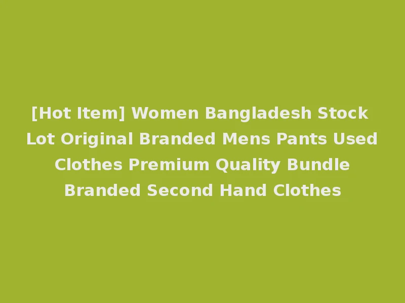 [Hot Item] Women Bangladesh Stock Lot Original Branded Mens Pants Used Clothes Premium Quality Bundle Branded Second Hand Clothes
