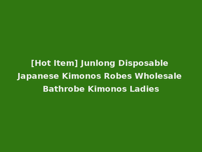 [Hot Item] Junlong Disposable Japanese Kimonos Robes Wholesale Bathrobe Kimonos Ladies